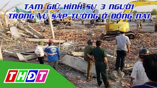 Tạm giữ hình sự 3 người trong vụ sập tường ở Đồng Nai | THDT